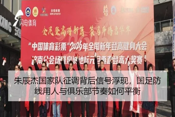 朱辰杰国家队征调背后信号浮现，国足防线用人与俱乐部节奏如何平衡