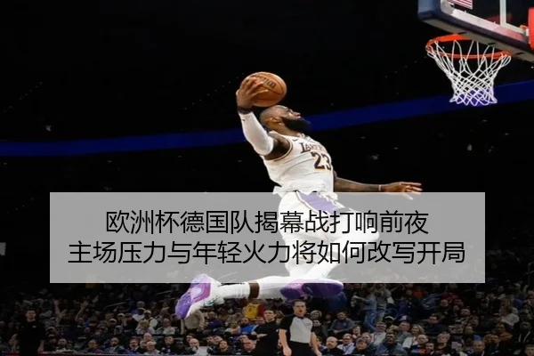 欧洲杯德国队揭幕战打响前夜 主场压力与年轻火力将如何改写开局 | pazhenren